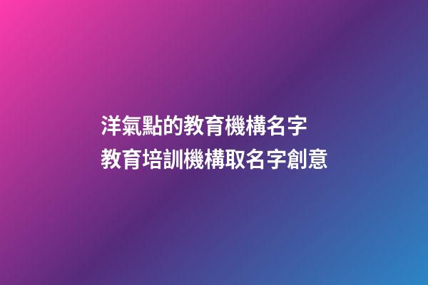 洋氣點的教育機構名字 教育培訓機構取名字創意-第1張-公司起名-玄機派